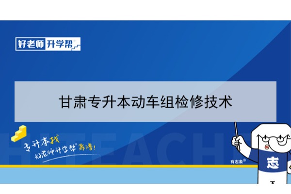 2022年甘肃动车组检修技术专升本​可以报考本科院校及专业有哪些？