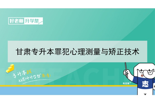 2022年甘肃罪犯心理测量与矫正技术专升本可以报考院校及专业有哪些？