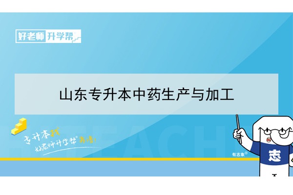 2021年山东专升本中药生产与加工可以报考哪些本科院校与本科专业？