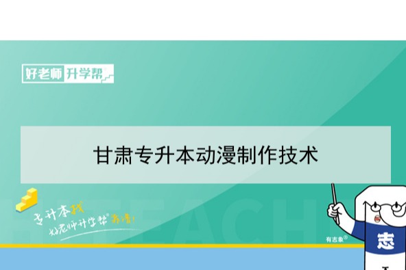 2022年甘肃动漫制作技术专升本​可以报考本科院校及专业有哪些？