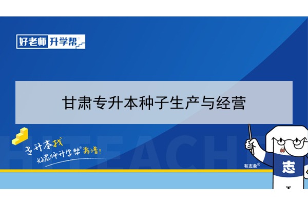 2022年甘肃种子生产与经营专升本可以报考院校及专业有哪些？