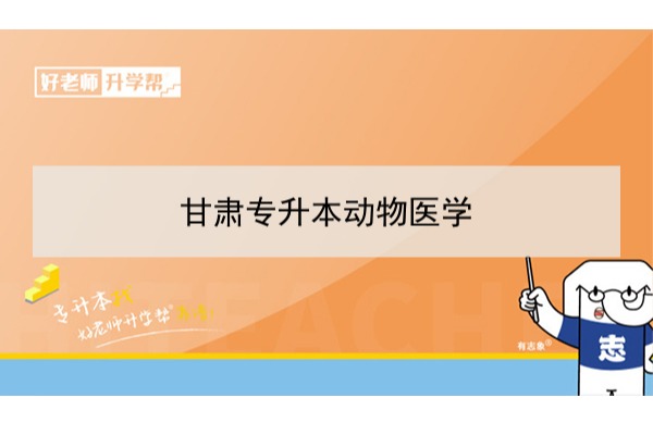 2022年甘肃动物医学专升本​可以报考本科院校及专业有哪些？