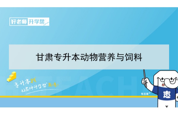 2022年甘肃动物营养与饲料专升本​可以报考本科院校及专业有哪些？