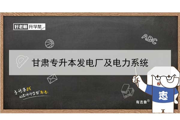 2022年甘肃发电厂及电力系统专升本可以报考本科院校及专业有哪些？