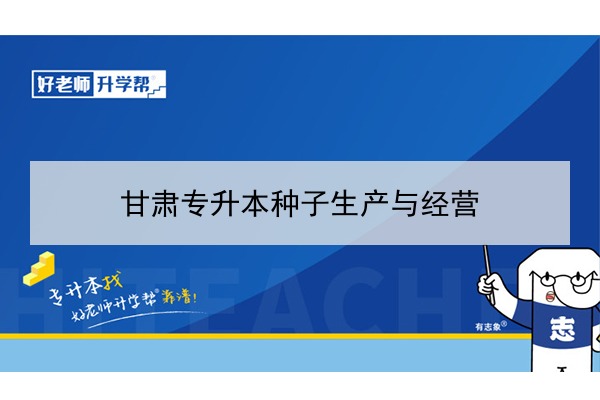 2022年甘肃种子生产技术专升本可以报考院校及专业有哪些？