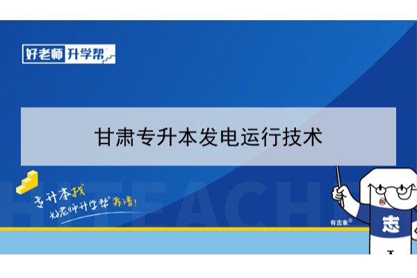 2022年甘肃发电运行技术专升本可以报考本科院校及专业有哪些？