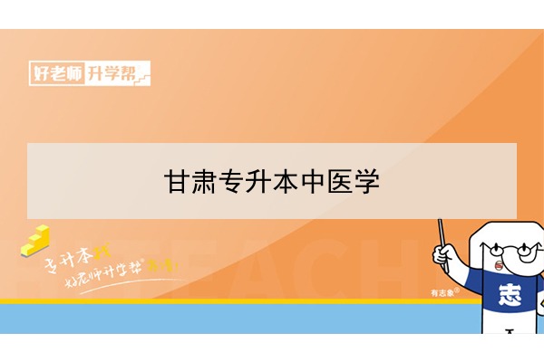 2022年甘肃中医学专升本可以报考院校及专业有哪些？