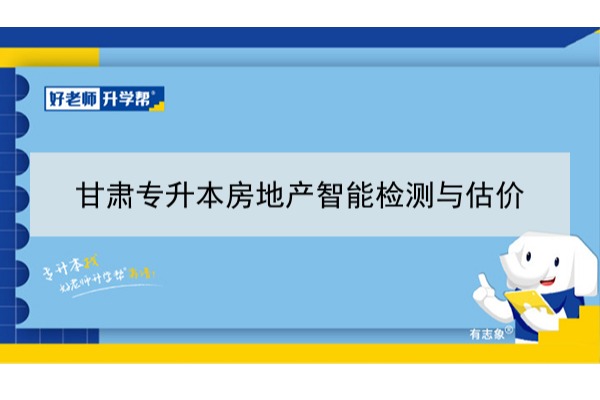 2022年甘肃房地产智能检测与估价专升本​可以报考本科院校及专业有哪些？