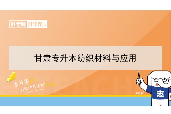 2022年甘肃纺织材料与应用专升本可以报考本科院校及专业有哪些？