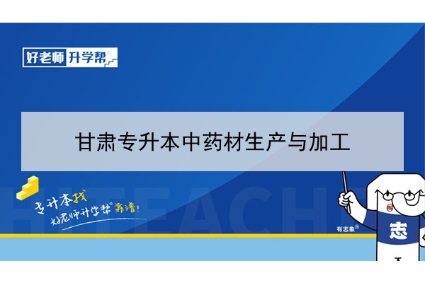 2022年甘肃中药材生产与加工专升本可以报考院校及专业有哪些？