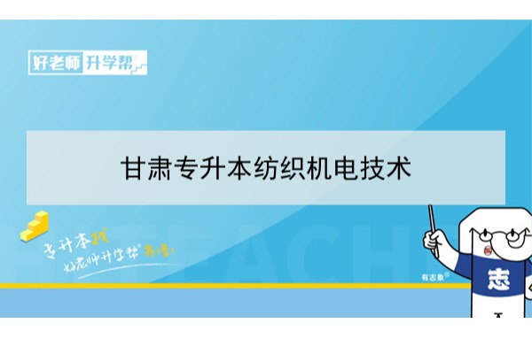 2022年甘肃纺织机电技术专升本可以报考本科院校及专业有哪些？