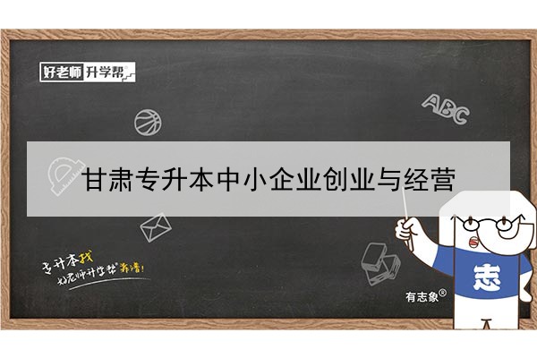 2022年甘肃中小企业创业与经营专升本可以报考院校及专业有哪些？