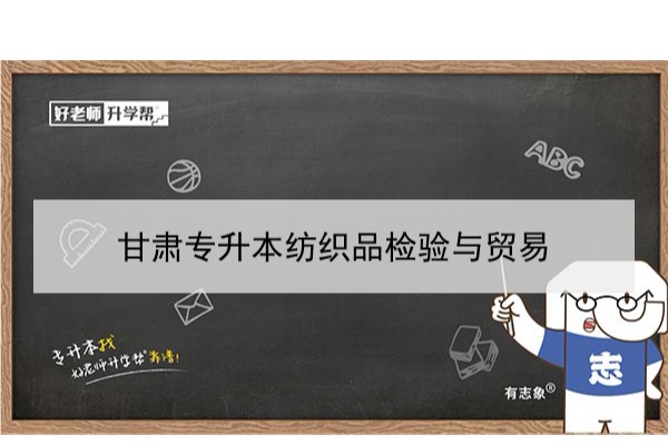 2022年甘肃纺织品检验与贸易专升本可以报考本科院校及专业有哪些？
