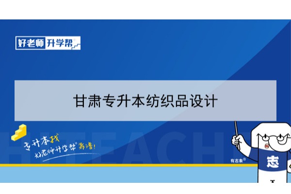2022年甘肃纺织品设计专升本可以报考本科院校及专业有哪些？