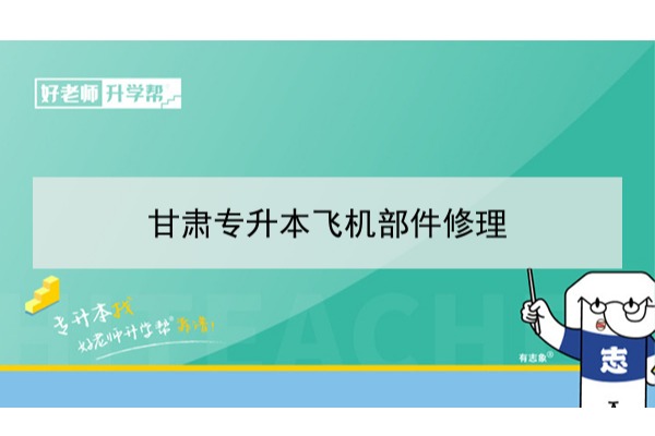 2022年甘肃飞机部件修理专升本可以报考本科院校及专业有哪些？