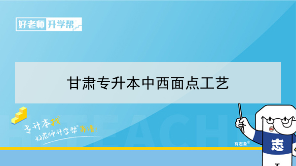 2022年甘肃中西面点工艺专升本可以报考院校及专业有哪些