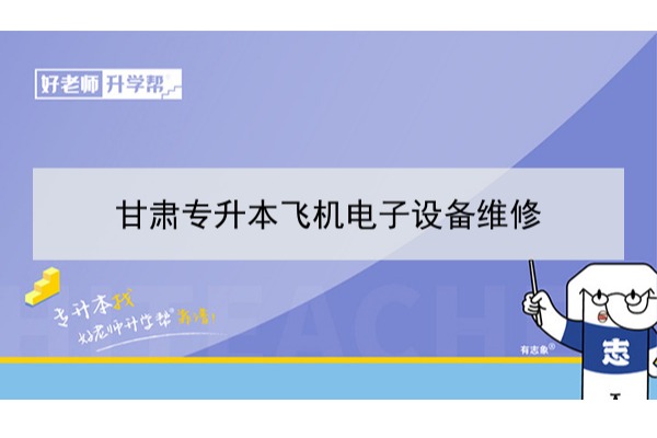 2022年甘肃飞机电子设备维修专升本可以报考本科院校及专业有哪些？