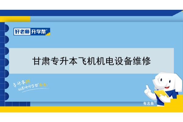 2022年甘肃飞机机电设备维修专升专本可以报考本科院校及专业有哪些？