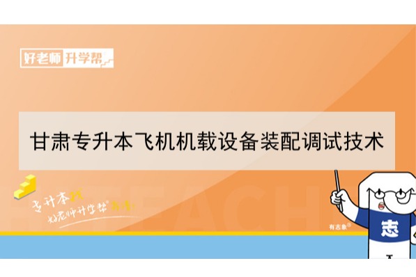 2022年甘肃飞机机载设备装配调试技术专升本可以报考本科院校及专业有哪些？