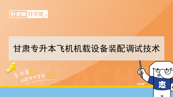 2022年甘肃飞机机载设备装配调试技术专升本可以报考本科院校及专业有哪些？