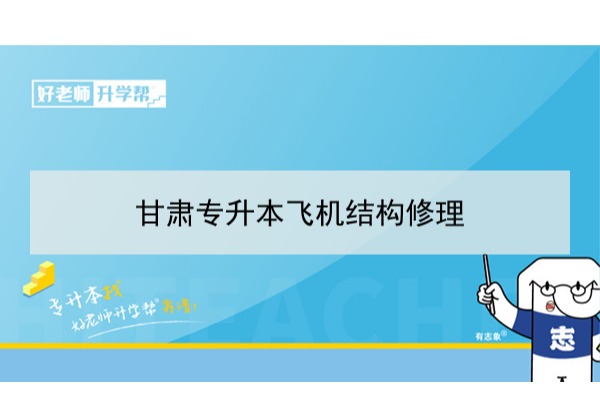 2022年甘肃飞机结构修理专升本可以报考本科院校及专业有哪些？