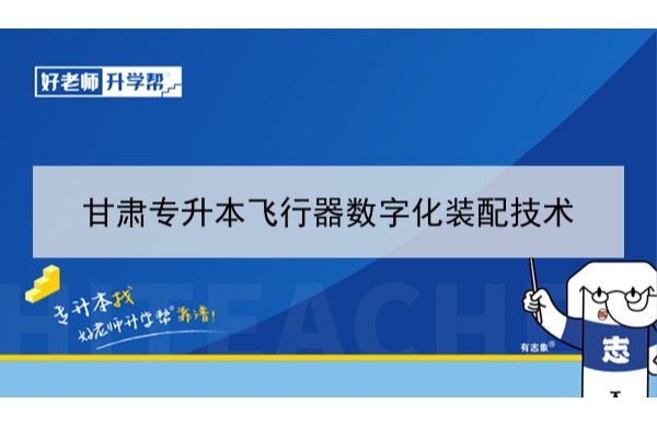 2022年甘肃飞行器数字化装配技术专升本可以报考本科院校及专业有哪些？