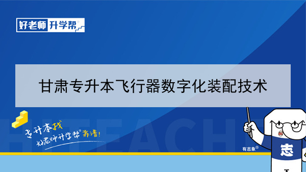 2022年甘肃飞行器数字化装配技术专升本可以报考本科院校及专业有哪些？