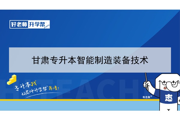 2022年甘肃智能制造装备技术专升本可以报考院校及专业有哪些？