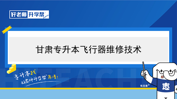 2022年甘肃飞行器维修技术专升本可以报考本科院校及专业有哪些？