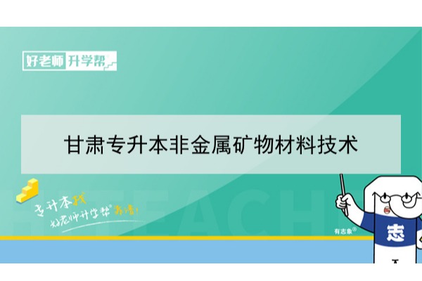 2022年甘肃非金属矿物材料技术专升本可以报考本科院校及专业有哪些？
