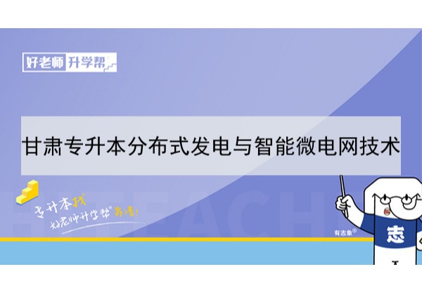 2022年甘肃分布式发电与智能微电网技术专升本可以报考本科院校及专业有哪些？