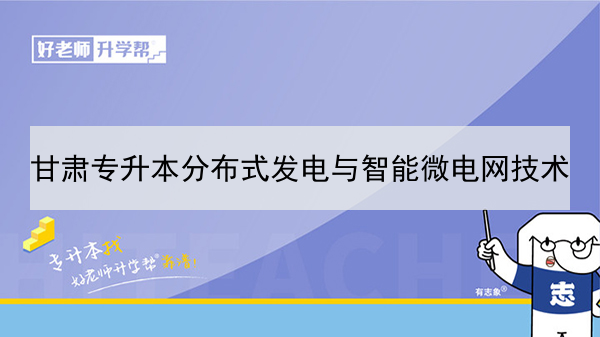 2022年甘肃分布式发电与智能微电网技术专升本可以报考本科院校及专业有哪些？