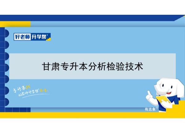 2022年甘肃分析检验技术专升本可以报考本科院校及专业有哪些？