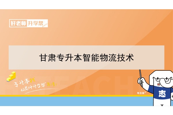 2022年甘肃智能物流技术专升本可以报考院校及专业有哪些？