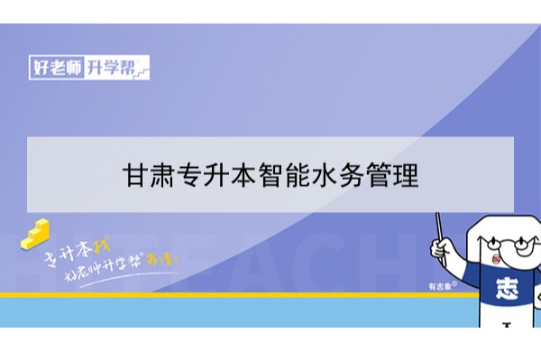 2022年甘肃智能水务管理专升本可以报考院校及专业有哪些？
