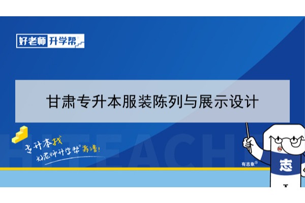 2022年甘肃服装陈列与展示设计专升本可以报考本科院校及专业有哪些？
