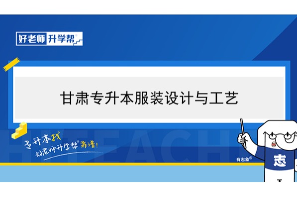 2022年甘肃服装设计与工艺专升本可以报考本科院校及专业有哪些？