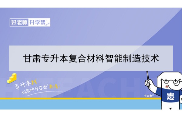 2022年甘肃复合材料智能制造技术专升本可以报考本科院校及专业有哪些？