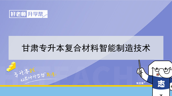 2022年甘肃复合材料智能制造技术专升本可以报考本科院校及专业有哪些？