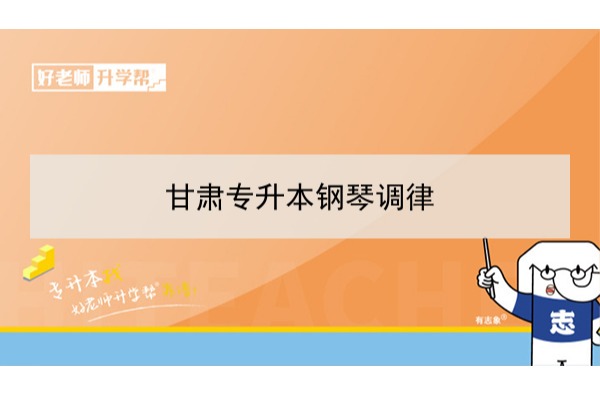 2022年甘肃钢琴调律专升本可以报考本科院校及专业有哪些？