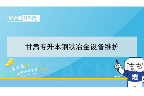 2022年甘肃钢铁冶金设备维护专升本可以报考本科院校及专业有哪些？