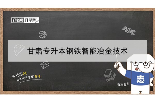 2022年甘肃钢铁智能冶金技术专升本可以报考本科院校及专业有哪些