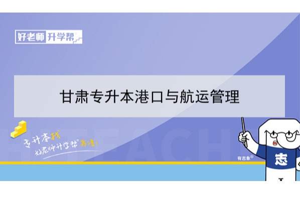 2022年甘肃港口与航运管理专升本可以报考本科院校及专业有哪些？