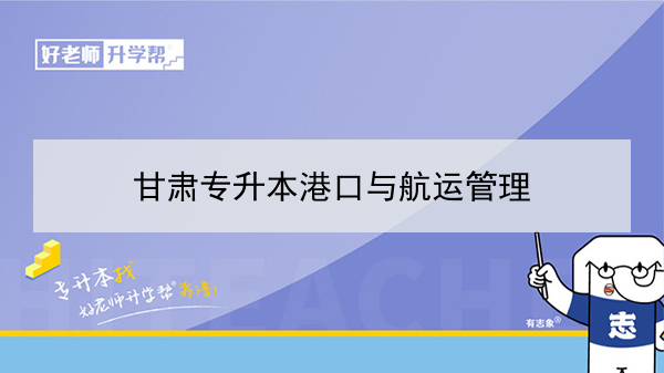 2022年甘肅港口與航運管理專升本可以報考本科院校及專業(yè)有哪些？