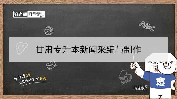 2022年甘肅新聞采編與制作專升本可以報(bào)考院校及專業(yè)有哪些？