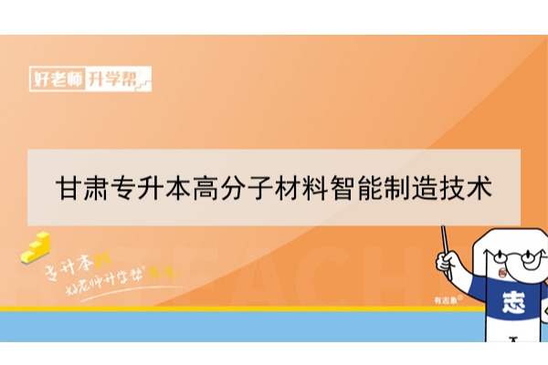 2022年甘肃高分子材料智能制造技术专升本可以报考本科院校及专业有哪些？