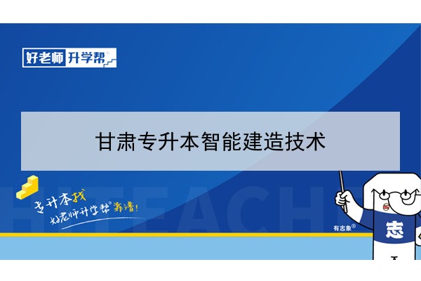 2022年甘肃智能建造技术专升本可以报考院校及专业有哪些？