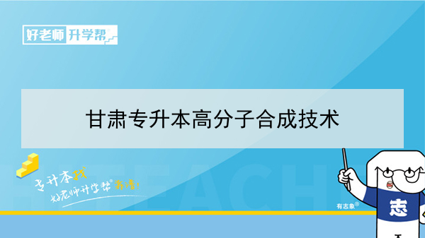 2022年甘肃高分子合成技术专升本可以报考本科院校及专业有哪些？