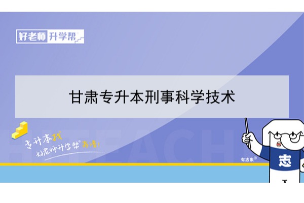 2022年甘肃刑事科学技术专升本可以报考院校及专业有哪些？