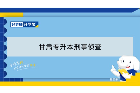2022年甘肃刑事侦查专升本可以报考院校及专业有哪些？